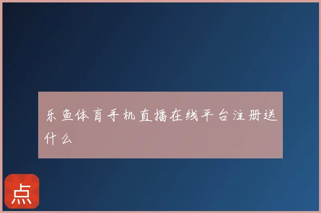 乐鱼体育手机直播在线平台注册送什么