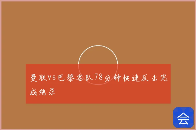 曼联vs巴黎客队78分钟快速反击完成绝杀