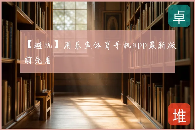 【避坑】用乐鱼体育手机app最新版前先看
